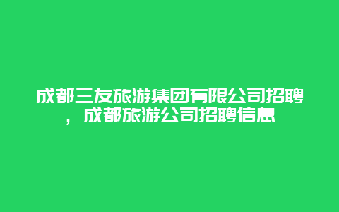 成都三友旅游集团有限公司招聘，成都旅游公司招聘信息