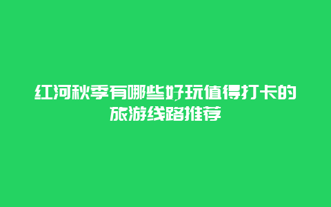 红河秋季有哪些好玩值得打卡的旅游线路推荐