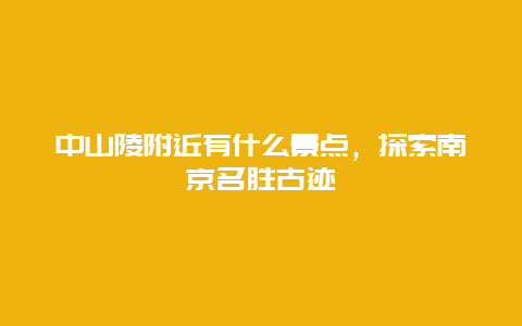 中山陵附近有什么景点，探索南京名胜古迹