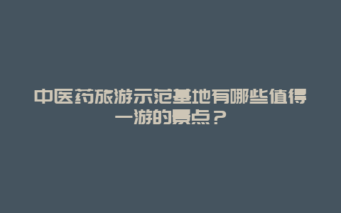 中医药旅游示范基地有哪些值得一游的景点？