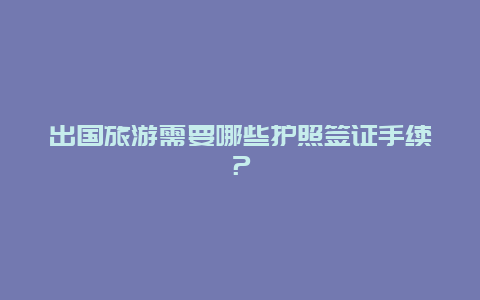 出国旅游需要哪些护照签证手续？