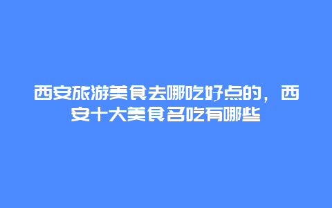 西安旅游美食去哪吃好点的，西安十大美食名吃有哪些