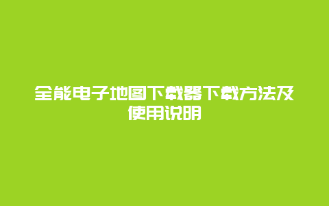 全能电子地图下载器下载方法及使用说明