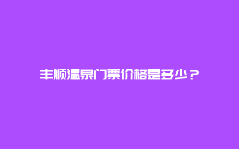 丰顺温泉门票价格是多少？