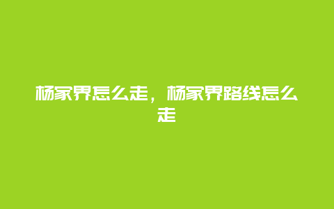 杨家界怎么走，杨家界路线怎么走