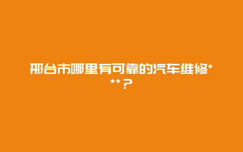 邢台市哪里有可靠的汽车维修***？