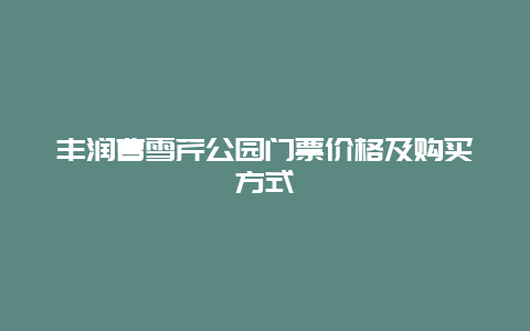 丰润曹雪芹公园门票价格及购买方式