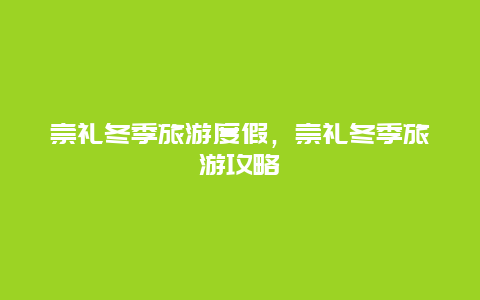 崇礼冬季旅游度假，崇礼冬季旅游攻略