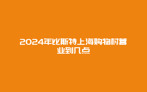 2024年比斯特上海购物村营业到几点