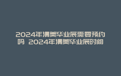 2024年清美毕业展需要预约吗 2024年清美毕业展时间