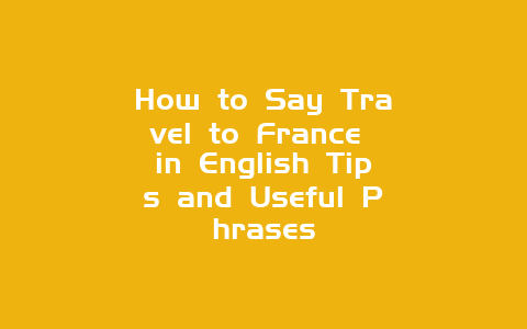 How to Say Travel to France in English Tips and Useful Phrases