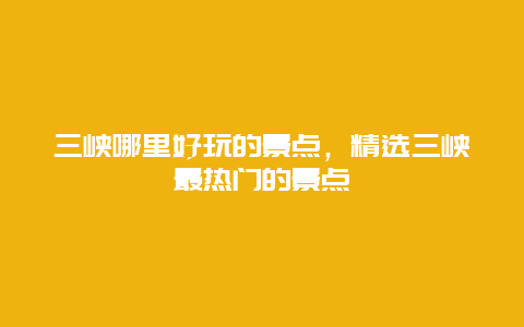 三峡哪里好玩的景点，精选三峡最热门的景点