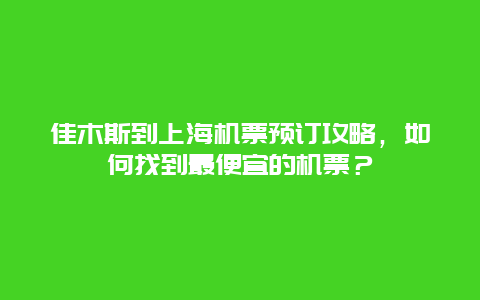 佳木斯到上海机票预订攻略，如何找到最便宜的机票？