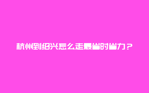 杭州到绍兴怎么走最省时省力？