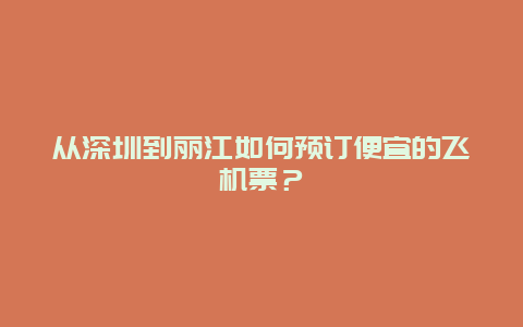 从深圳到丽江如何预订便宜的飞机票？