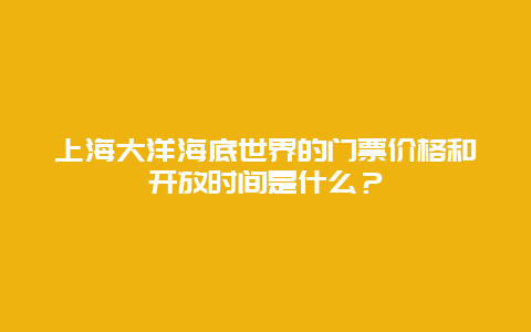 上海大洋海底世界的门票价格和开放时间是什么？