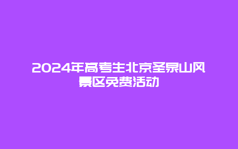 2024年高考生北京圣泉山风景区免费活动