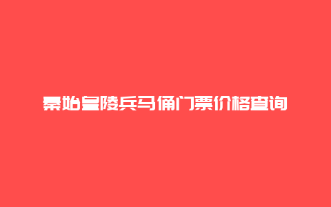 秦始皇陵兵马俑门票价格查询