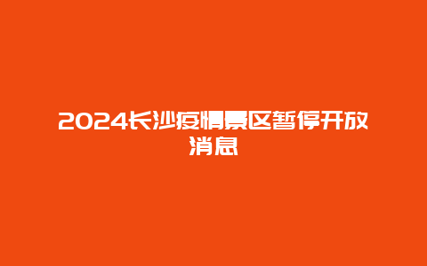 2024长沙疫情景区暂停开放消息