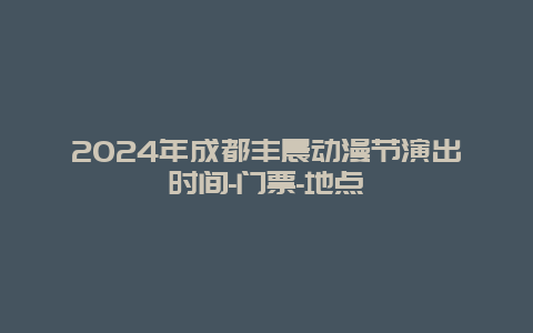 2024年成都丰晨动漫节演出时间-门票-地点