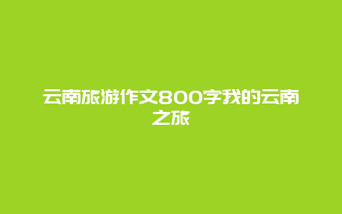 云南旅游作文800字我的云南之旅