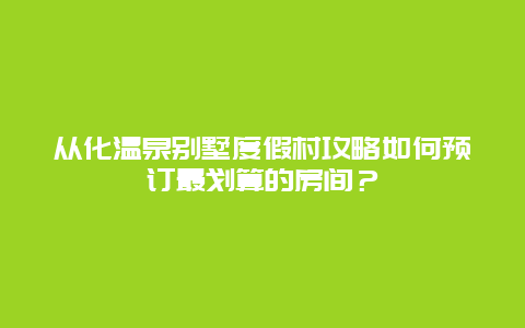 从化温泉别墅度假村攻略如何预订最划算的房间？