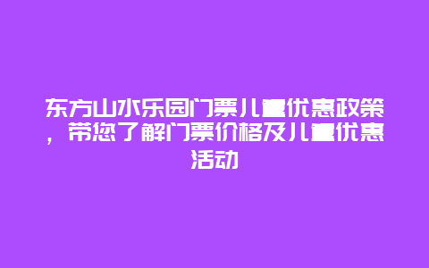 东方山水乐园门票儿童优惠政策，带您了解门票价格及儿童优惠活动