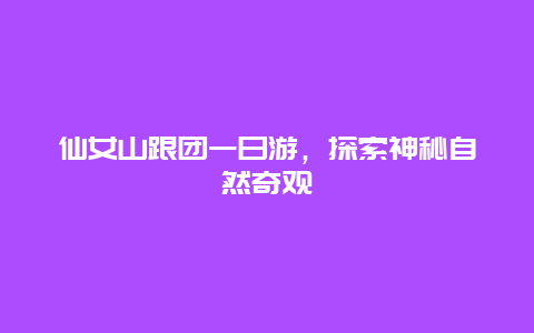 仙女山跟团一日游，探索神秘自然奇观