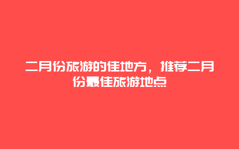 二月份旅游的佳地方，推荐二月份最佳旅游地点