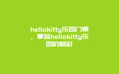 hellokitty乐园门票，享受hellokitty乐园的精彩