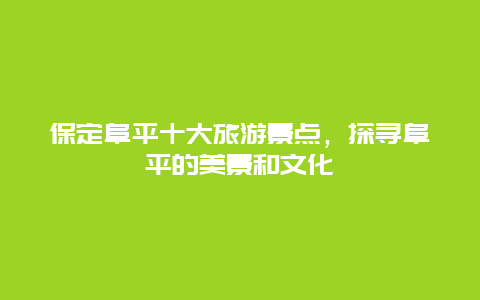 保定阜平十大旅游景点，探寻阜平的美景和文化