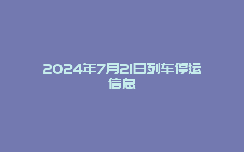 2024年7月21日列车停运信息