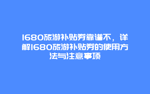 1680旅游补贴券靠谱不，详解1680旅游补贴券的使用方法与注意事项