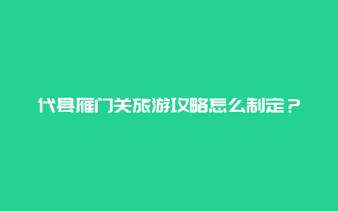 代县雁门关旅游攻略怎么制定？