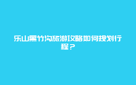 乐山黑竹沟旅游攻略如何规划行程？