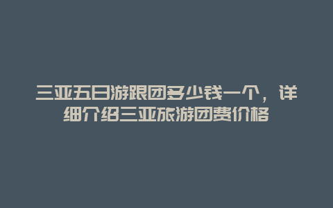 三亚五日游跟团多少钱一个，详细介绍三亚旅游团费价格