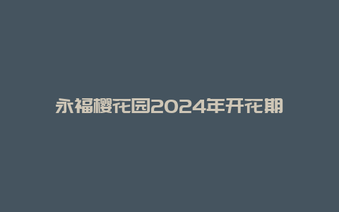 永福樱花园2024年开花期