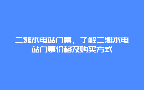 二滩水电站门票，了解二滩水电站门票价格及购买方式