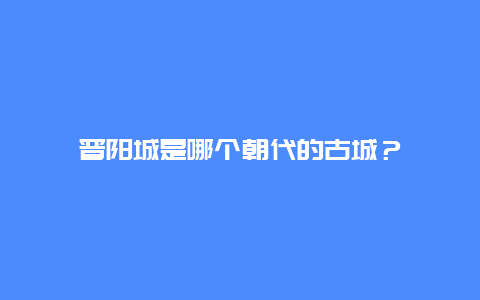 晋阳城是哪个朝代的古城？