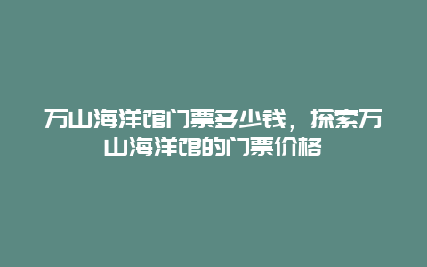 万山海洋馆门票多少钱，探索万山海洋馆的门票价格