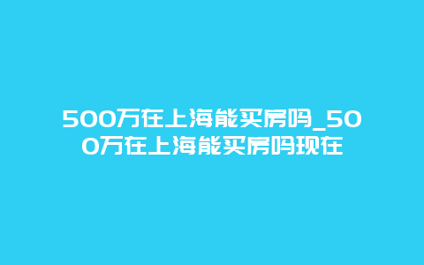 500万在上海能买房吗_500万在上海能买房吗现在