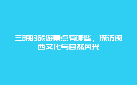 三明的旅游景点有哪些，探访闽西文化与自然风光