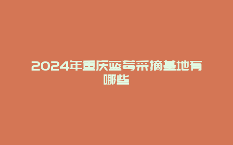 2024年重庆蓝莓采摘基地有哪些