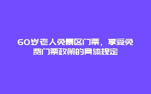 60岁老人免景区门票，享受免费门票政策的具体规定