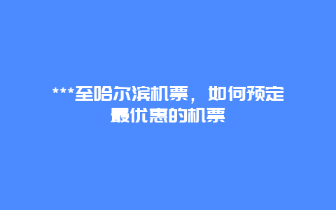 ***至哈尔滨机票，如何预定最优惠的机票