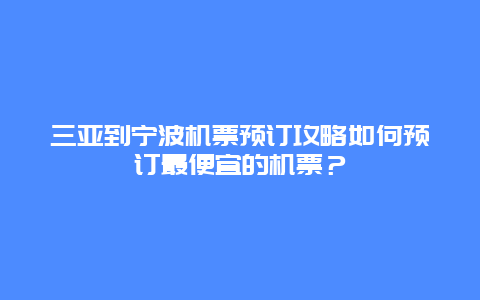 三亚到宁波机票预订攻略如何预订最便宜的机票？