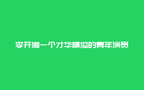 李开湘一个才华横溢的青年演员