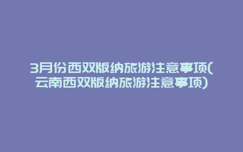 3月份西双版纳旅游注意事项(云南西双版纳旅游注意事项)