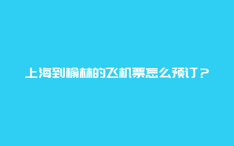 上海到榆林的飞机票怎么预订？