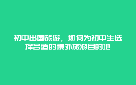 初中出国旅游，如何为初中生选择合适的境外旅游目的地